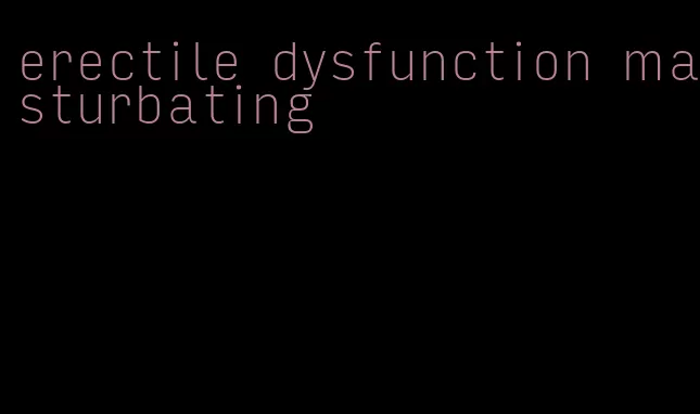 erectile dysfunction masturbating