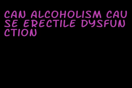 can alcoholism cause erectile dysfunction