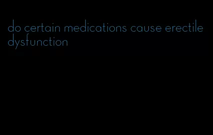 do certain medications cause erectile dysfunction