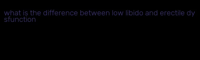 what is the difference between low libido and erectile dysfunction