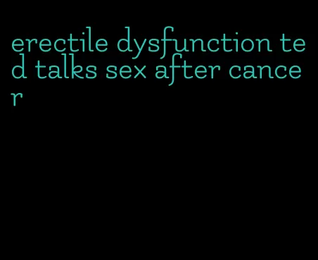 erectile dysfunction ted talks sex after cancer