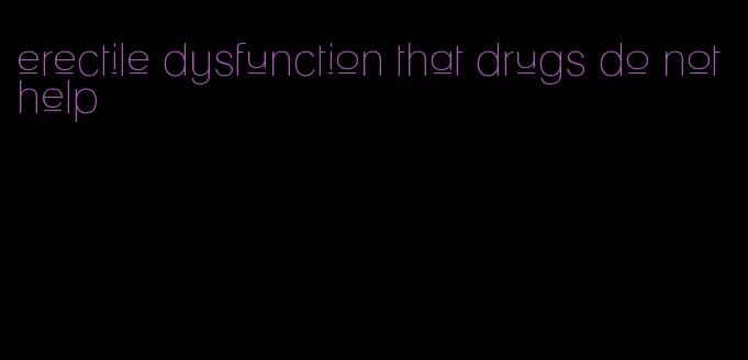 erectile dysfunction that drugs do not help