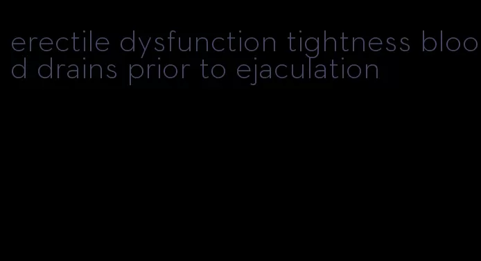 erectile dysfunction tightness blood drains prior to ejaculation