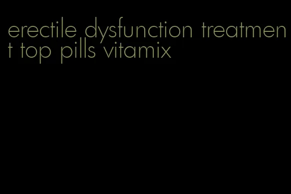 erectile dysfunction treatment top pills vitamix