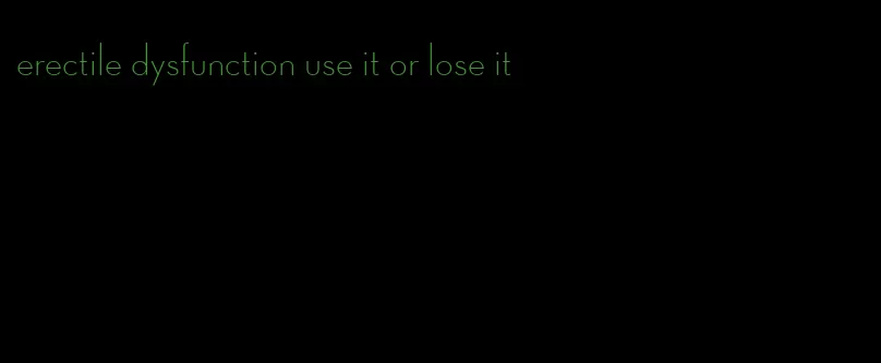 erectile dysfunction use it or lose it