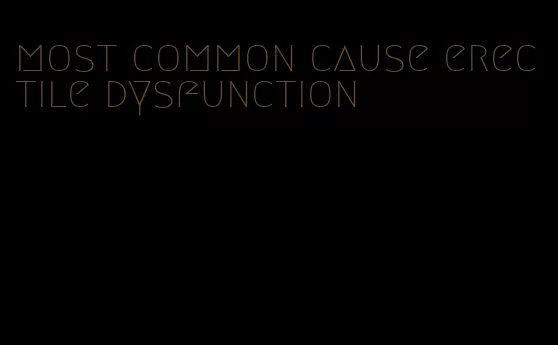 most common cause erectile dysfunction