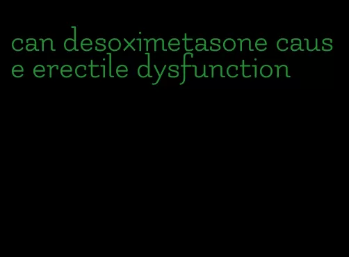 can desoximetasone cause erectile dysfunction