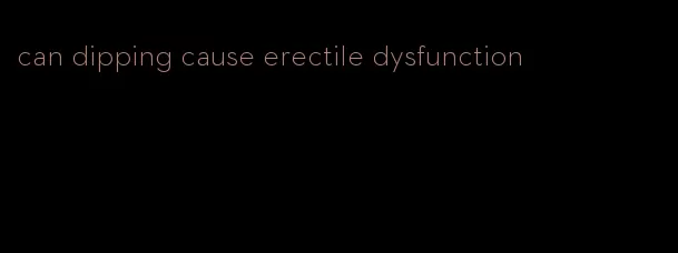 can dipping cause erectile dysfunction