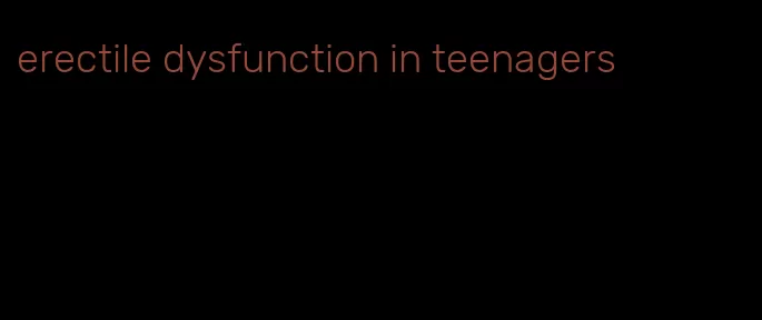 erectile dysfunction in teenagers