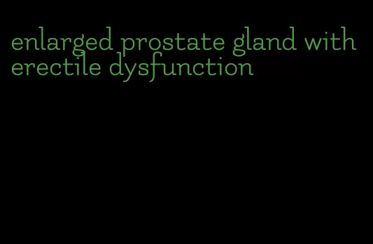 enlarged prostate gland with erectile dysfunction