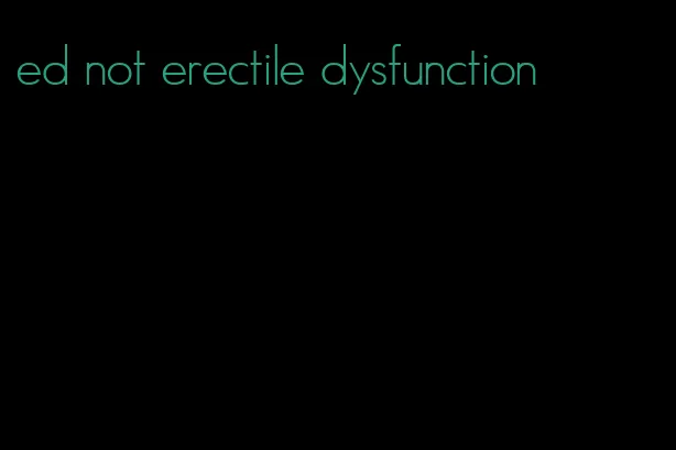 ed not erectile dysfunction