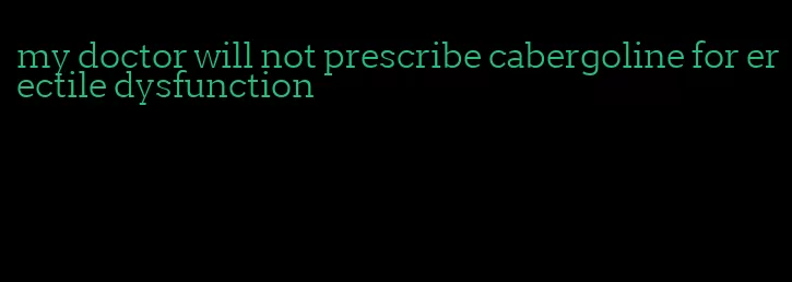 my doctor will not prescribe cabergoline for erectile dysfunction