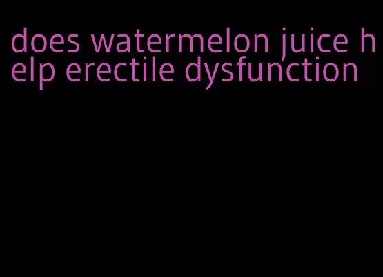 does watermelon juice help erectile dysfunction