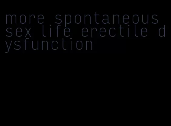 more spontaneous sex life erectile dysfunction