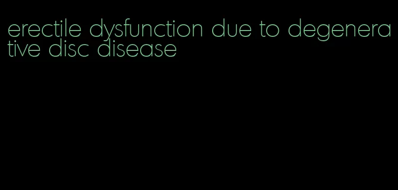 erectile dysfunction due to degenerative disc disease