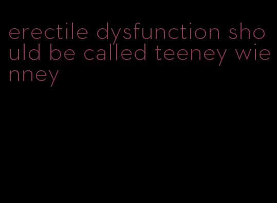 erectile dysfunction should be called teeney wienney