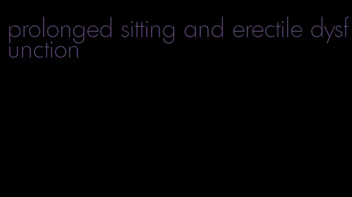 prolonged sitting and erectile dysfunction