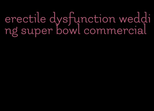 erectile dysfunction wedding super bowl commercial