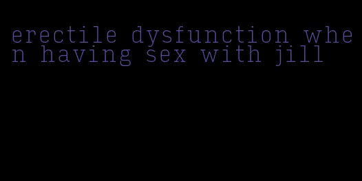 erectile dysfunction when having sex with jill