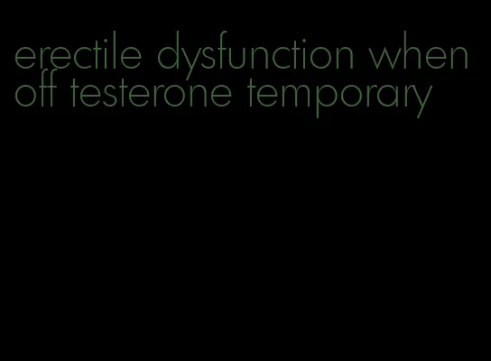 erectile dysfunction when off testerone temporary