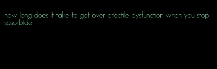 how long does it take to get over erectile dysfunction when you stop isosorbide