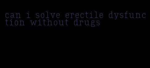 can i solve erectile dysfunction without drugs