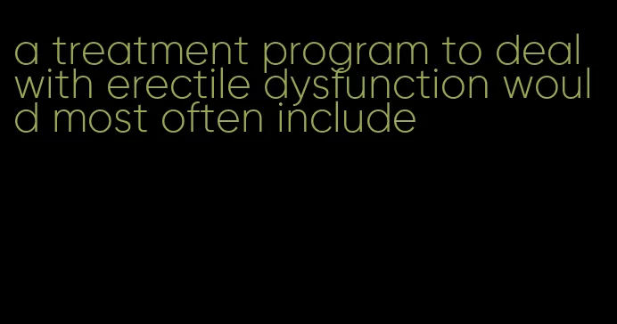 a treatment program to deal with erectile dysfunction would most often include