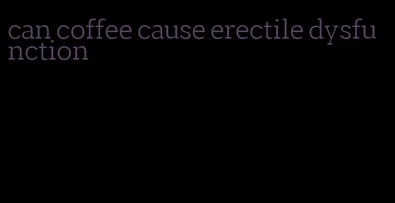 can coffee cause erectile dysfunction