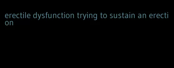 erectile dysfunction trying to sustain an erection