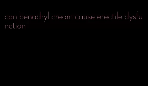 can benadryl cream cause erectile dysfunction