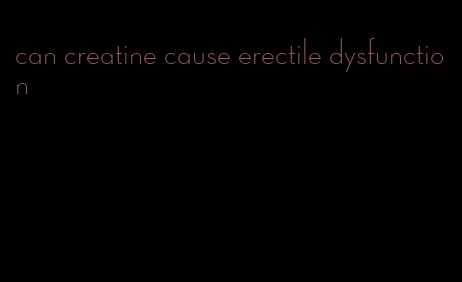 can creatine cause erectile dysfunction