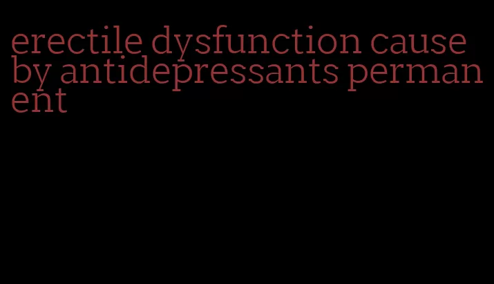 erectile dysfunction cause by antidepressants permanent