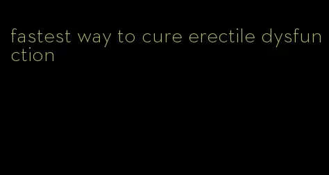 fastest way to cure erectile dysfunction