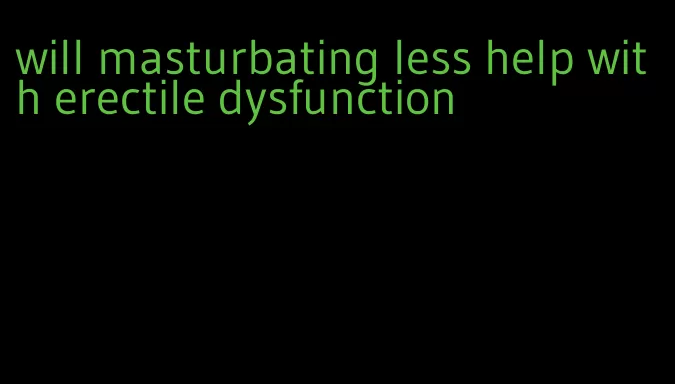 will masturbating less help with erectile dysfunction