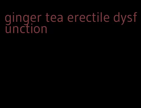 ginger tea erectile dysfunction