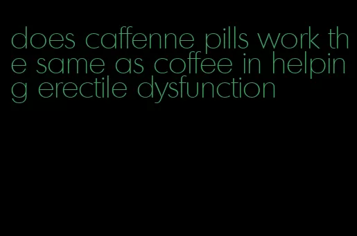 does caffenne pills work the same as coffee in helping erectile dysfunction