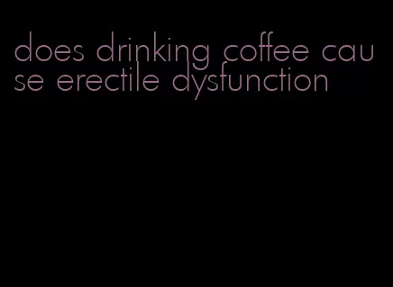 does drinking coffee cause erectile dysfunction