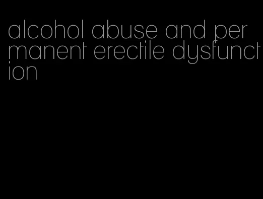 alcohol abuse and permanent erectile dysfunction