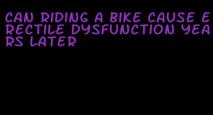 can riding a bike cause erectile dysfunction years later