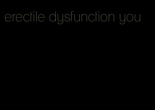 erectile dysfunction you