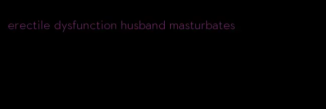 erectile dysfunction husband masturbates