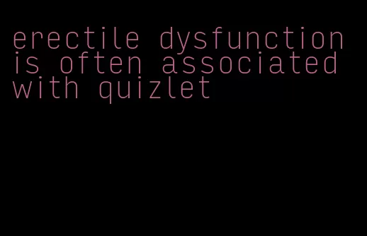 erectile dysfunction is often associated with quizlet