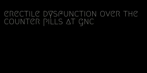 erectile dysfunction over the counter pills at gnc