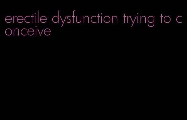 erectile dysfunction trying to conceive