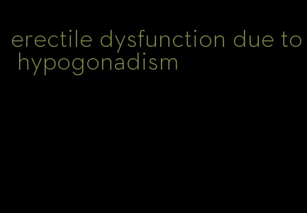 erectile dysfunction due to hypogonadism