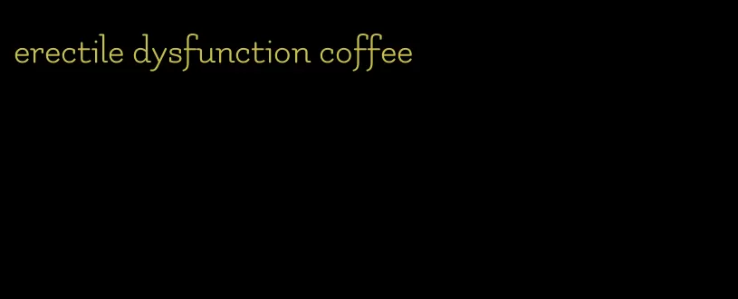 erectile dysfunction coffee