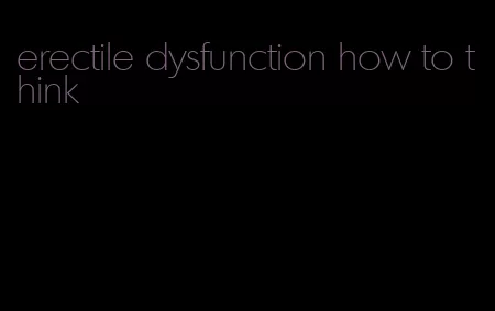 erectile dysfunction how to think