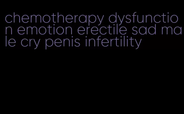 chemotherapy dysfunction emotion erectile sad male cry penis infertility