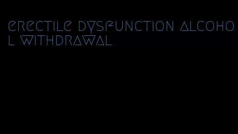 erectile dysfunction alcohol withdrawal