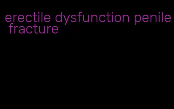 erectile dysfunction penile fracture